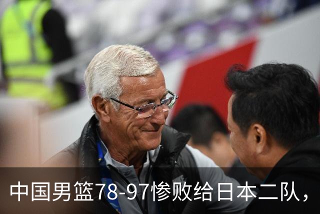 中国男篮78-97惨败给日本二队，两大问题明显，多名媒体人喊话郭士强下课